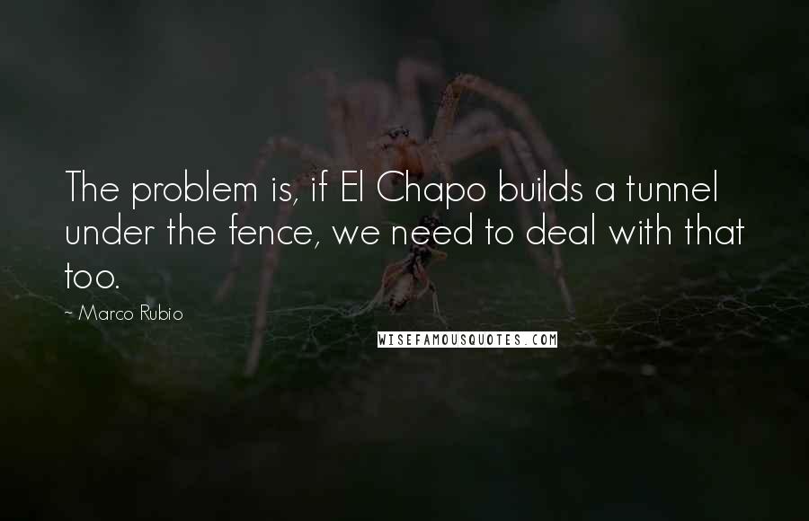 Marco Rubio Quotes: The problem is, if El Chapo builds a tunnel under the fence, we need to deal with that too.