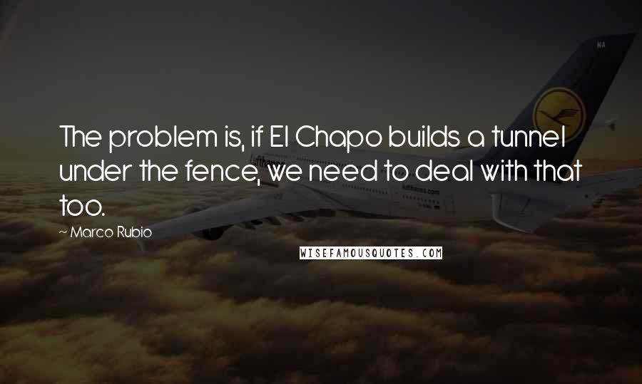 Marco Rubio Quotes: The problem is, if El Chapo builds a tunnel under the fence, we need to deal with that too.