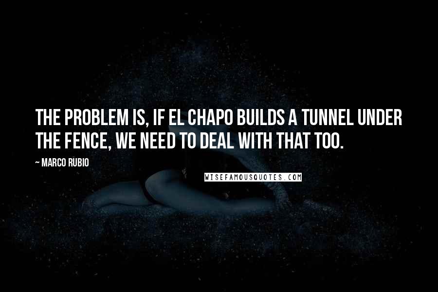 Marco Rubio Quotes: The problem is, if El Chapo builds a tunnel under the fence, we need to deal with that too.