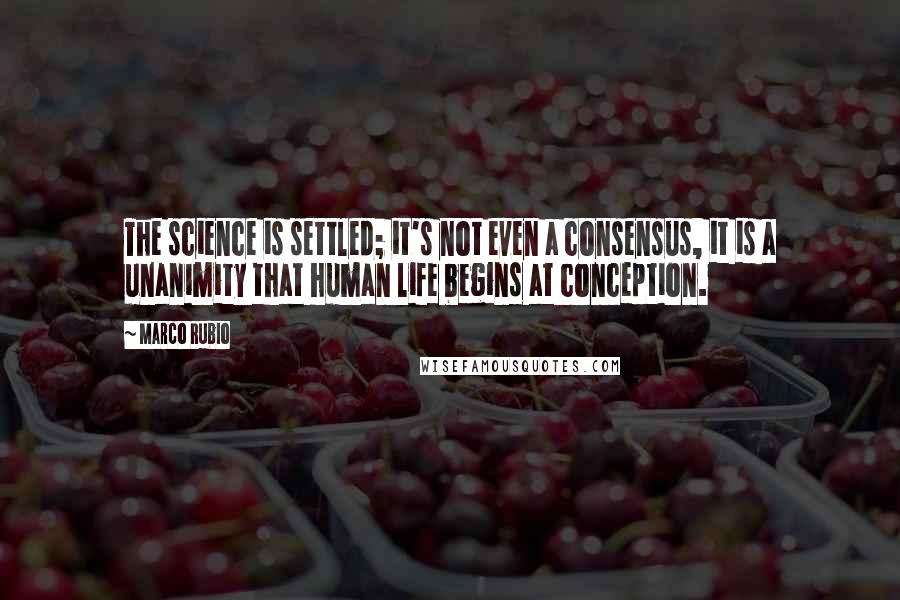 Marco Rubio Quotes: The science is settled; it's not even a consensus, it is a unanimity that human life begins at conception.