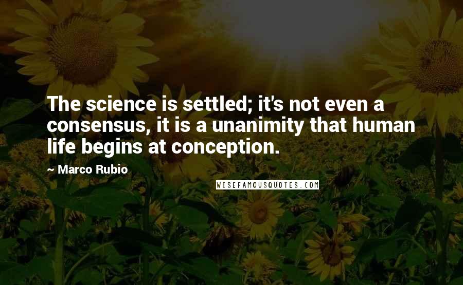 Marco Rubio Quotes: The science is settled; it's not even a consensus, it is a unanimity that human life begins at conception.