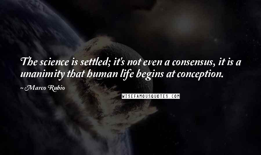 Marco Rubio Quotes: The science is settled; it's not even a consensus, it is a unanimity that human life begins at conception.