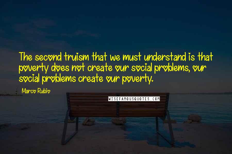 Marco Rubio Quotes: The second truism that we must understand is that poverty does not create our social problems, our social problems create our poverty.
