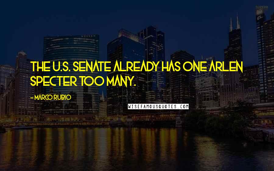Marco Rubio Quotes: The U.S. Senate already has one Arlen Specter too many.