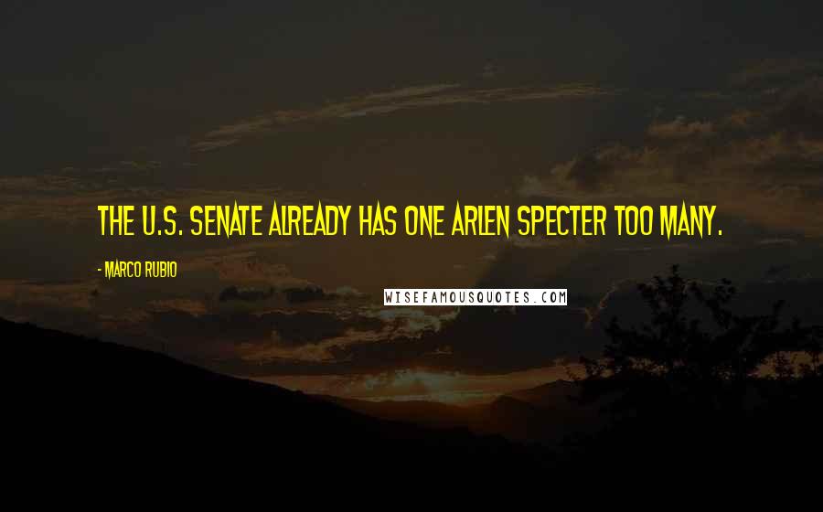 Marco Rubio Quotes: The U.S. Senate already has one Arlen Specter too many.