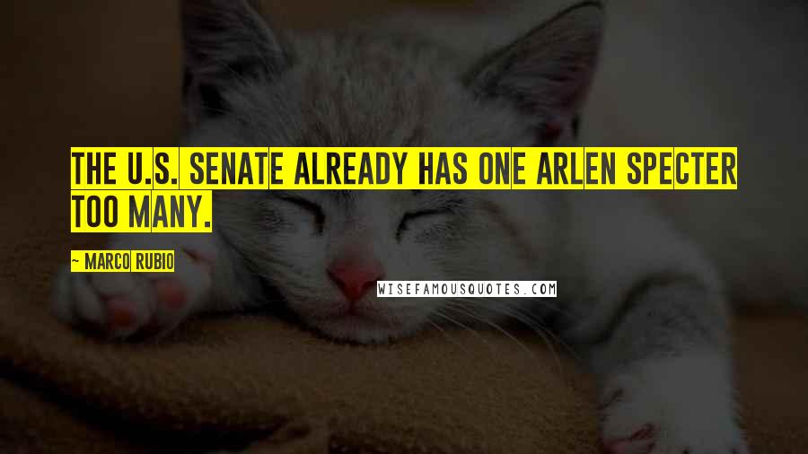 Marco Rubio Quotes: The U.S. Senate already has one Arlen Specter too many.