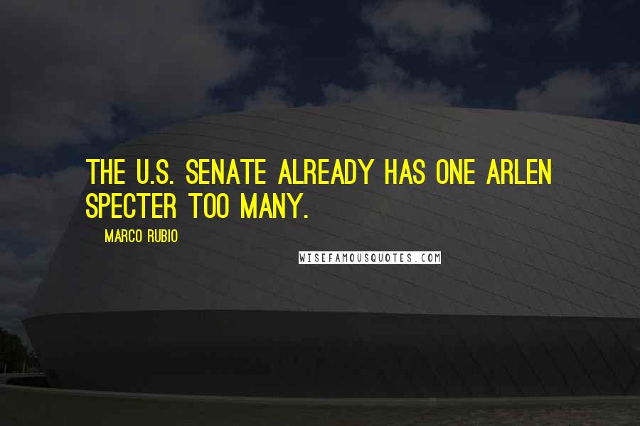 Marco Rubio Quotes: The U.S. Senate already has one Arlen Specter too many.