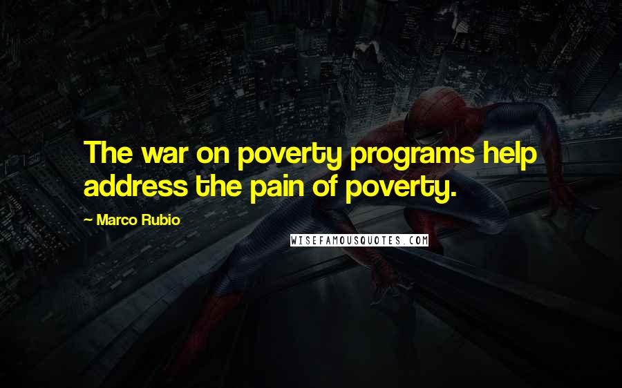 Marco Rubio Quotes: The war on poverty programs help address the pain of poverty.