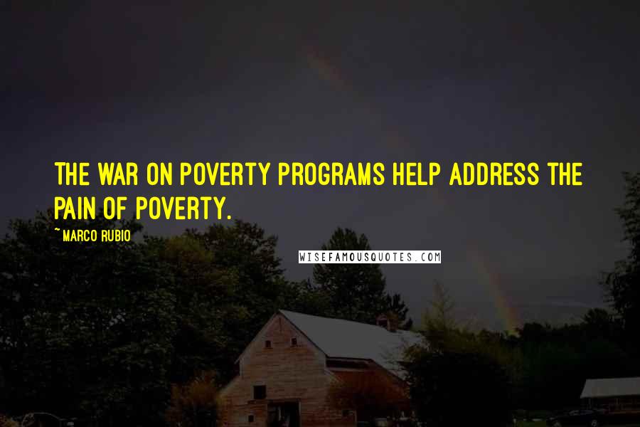 Marco Rubio Quotes: The war on poverty programs help address the pain of poverty.