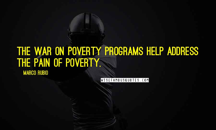 Marco Rubio Quotes: The war on poverty programs help address the pain of poverty.