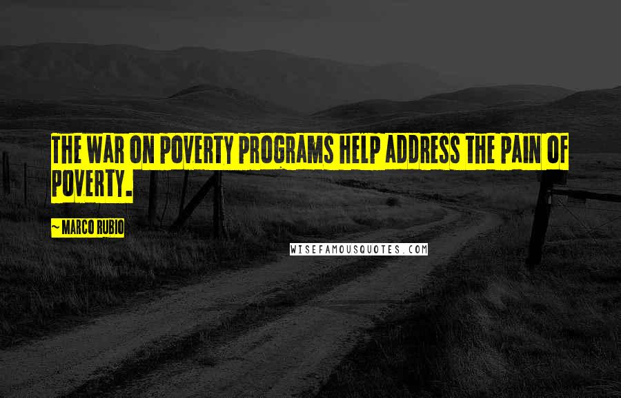 Marco Rubio Quotes: The war on poverty programs help address the pain of poverty.