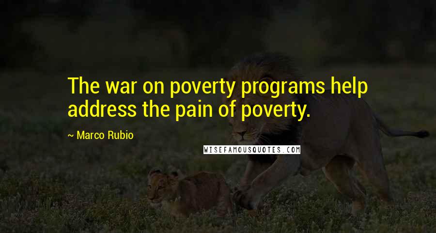 Marco Rubio Quotes: The war on poverty programs help address the pain of poverty.