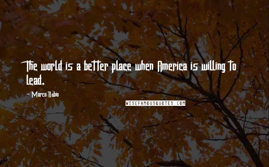 Marco Rubio Quotes: The world is a better place when America is willing to lead.