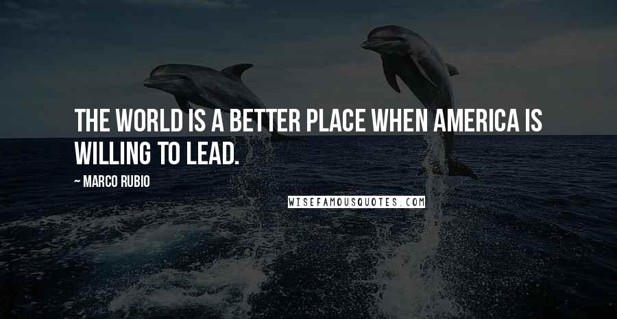 Marco Rubio Quotes: The world is a better place when America is willing to lead.