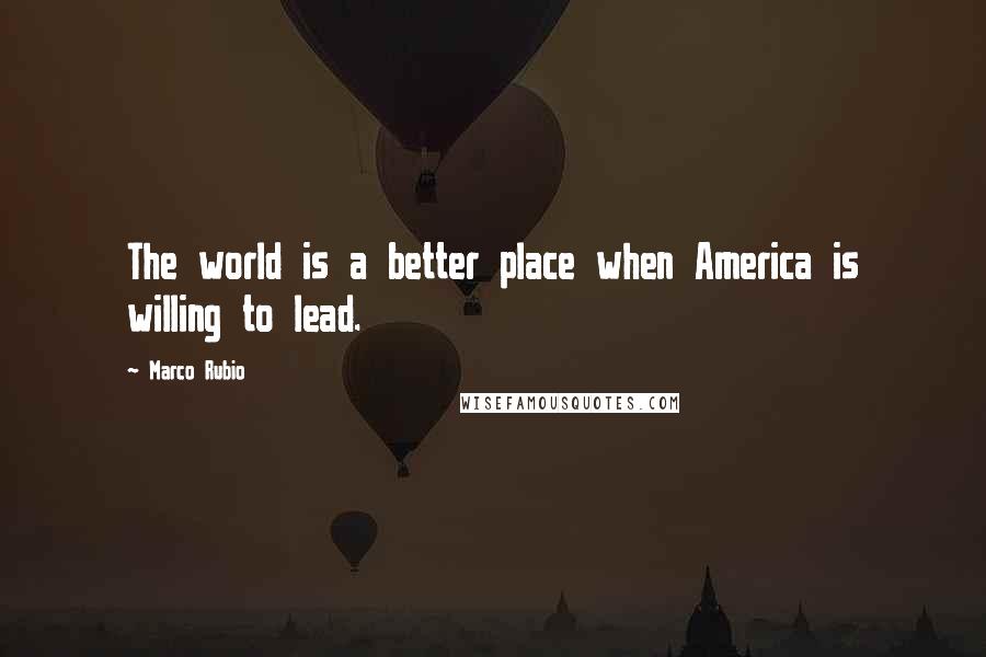 Marco Rubio Quotes: The world is a better place when America is willing to lead.