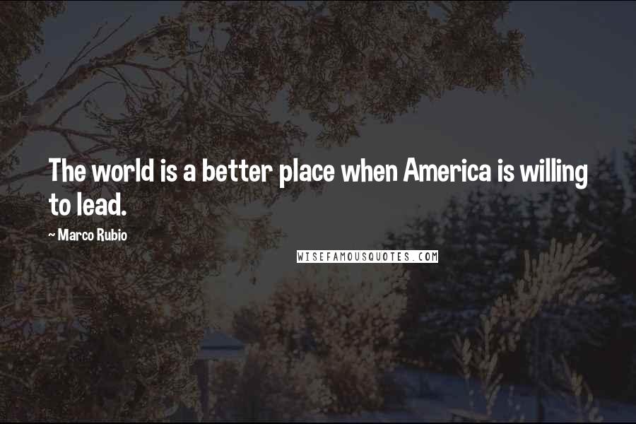 Marco Rubio Quotes: The world is a better place when America is willing to lead.