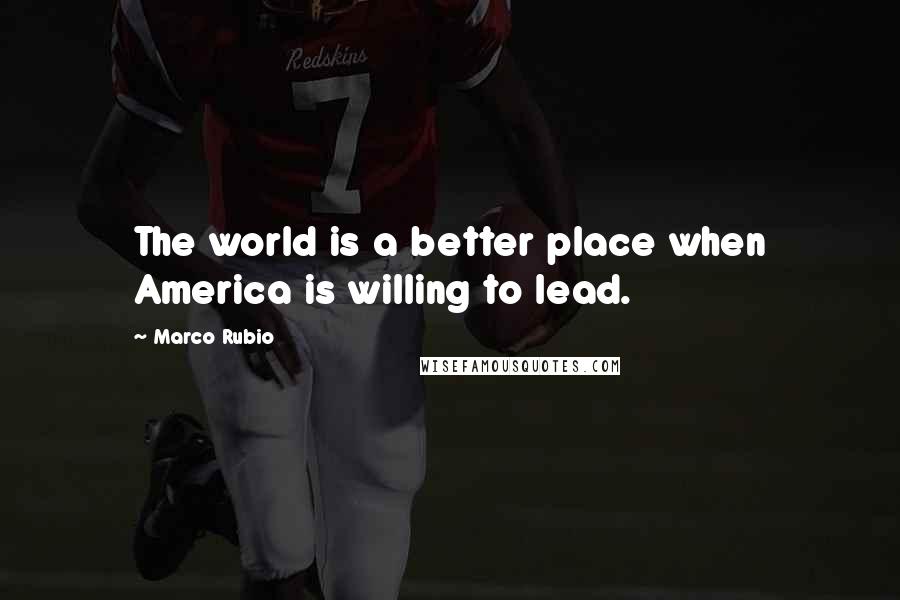 Marco Rubio Quotes: The world is a better place when America is willing to lead.