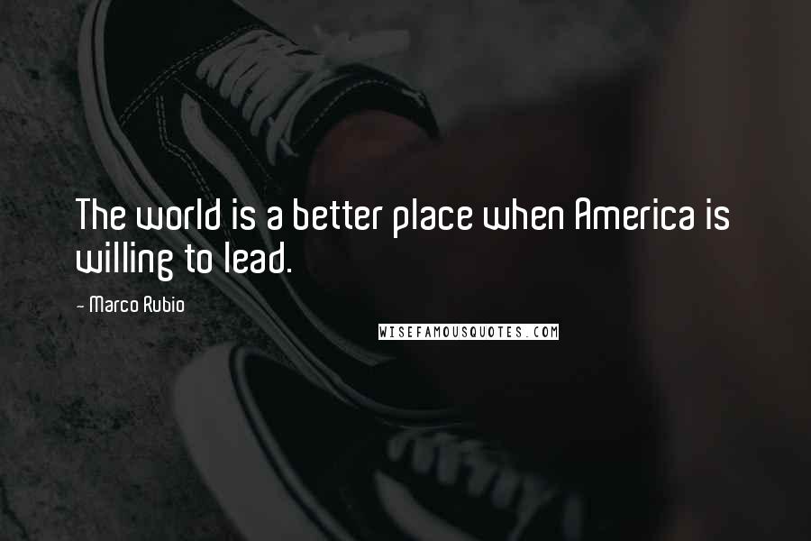 Marco Rubio Quotes: The world is a better place when America is willing to lead.