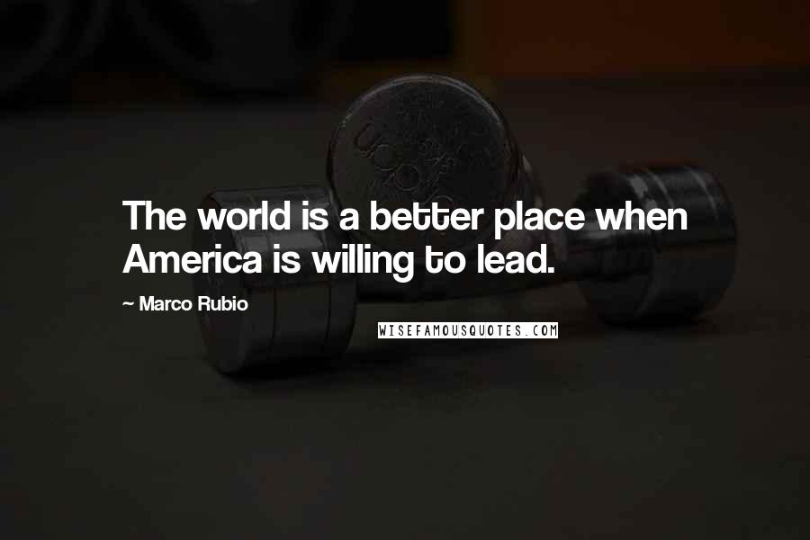Marco Rubio Quotes: The world is a better place when America is willing to lead.