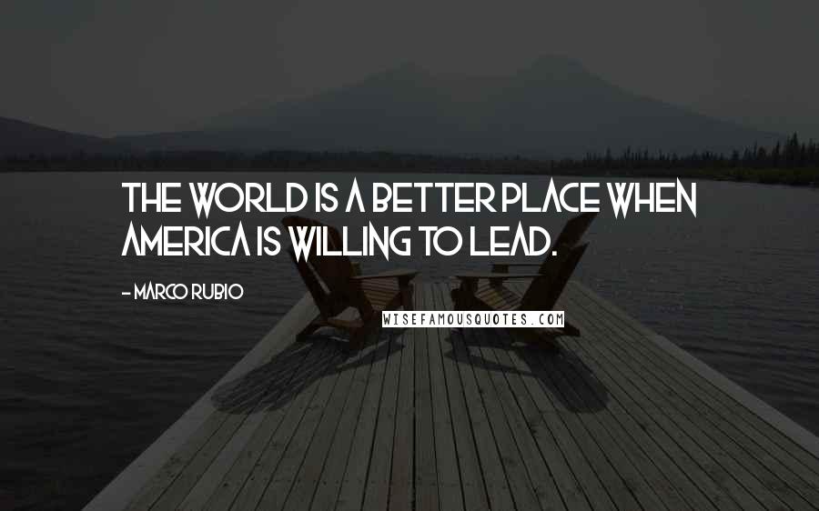 Marco Rubio Quotes: The world is a better place when America is willing to lead.