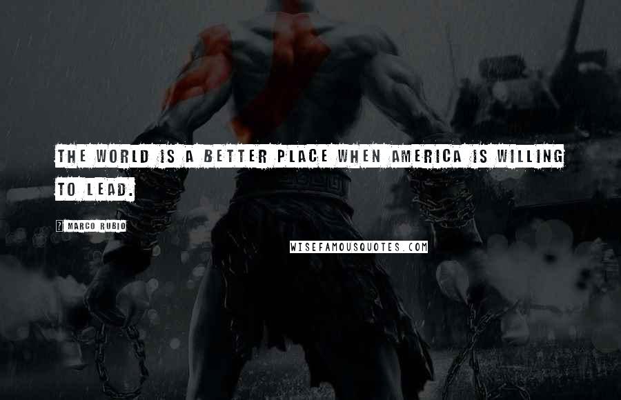 Marco Rubio Quotes: The world is a better place when America is willing to lead.