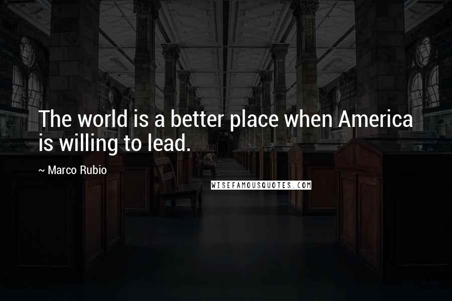 Marco Rubio Quotes: The world is a better place when America is willing to lead.