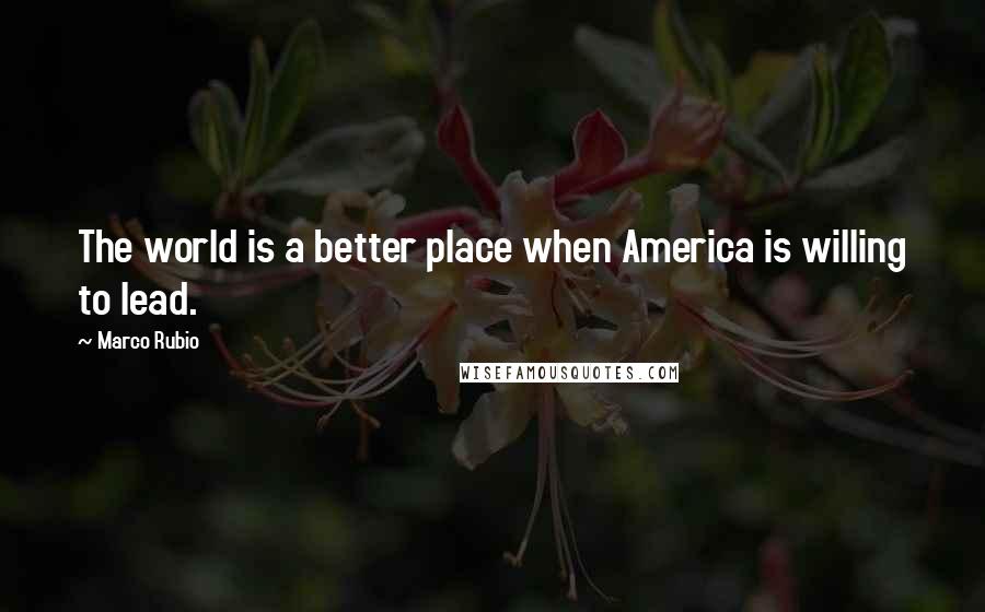 Marco Rubio Quotes: The world is a better place when America is willing to lead.