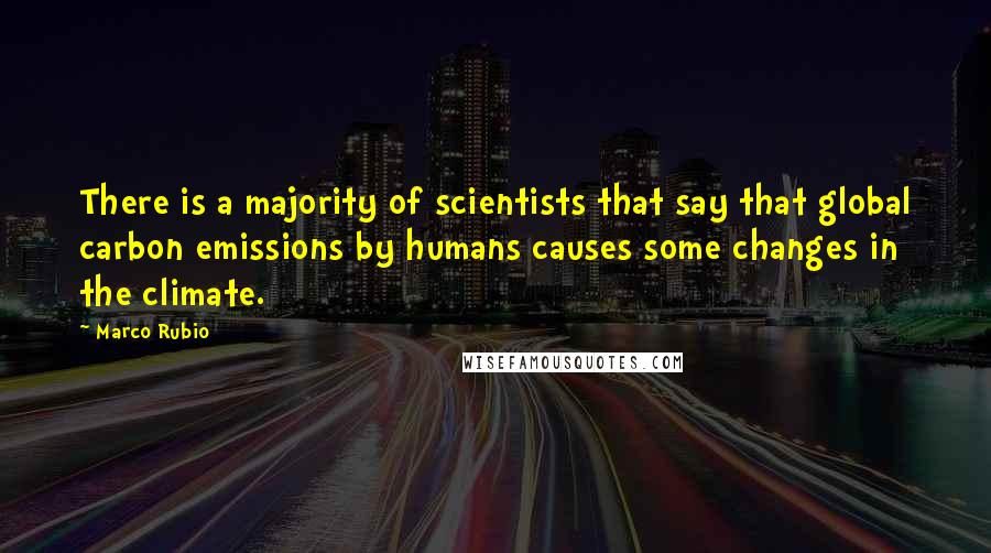 Marco Rubio Quotes: There is a majority of scientists that say that global carbon emissions by humans causes some changes in the climate.