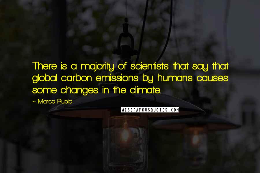 Marco Rubio Quotes: There is a majority of scientists that say that global carbon emissions by humans causes some changes in the climate.