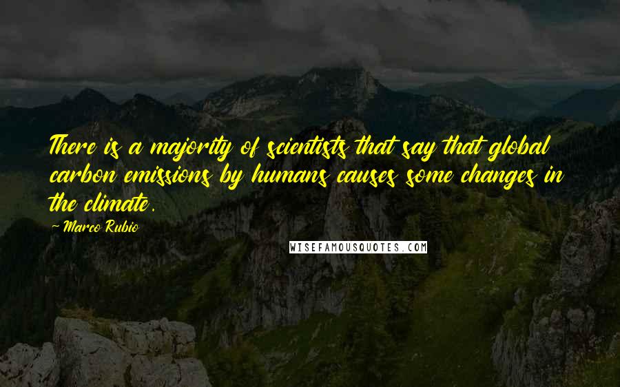 Marco Rubio Quotes: There is a majority of scientists that say that global carbon emissions by humans causes some changes in the climate.