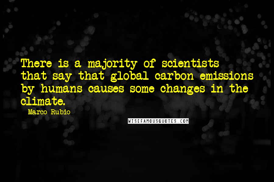 Marco Rubio Quotes: There is a majority of scientists that say that global carbon emissions by humans causes some changes in the climate.