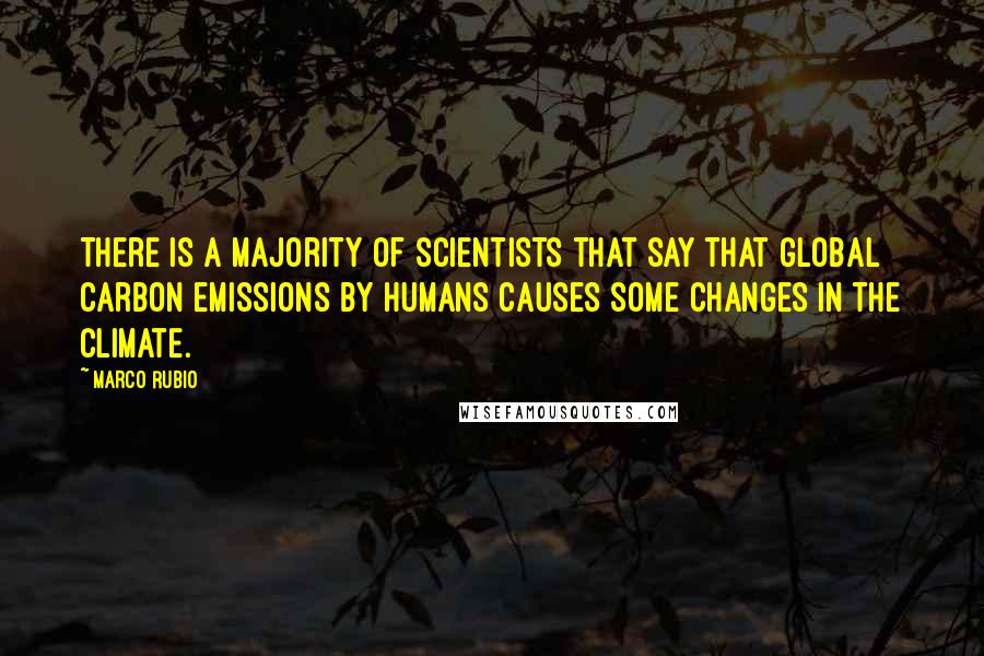 Marco Rubio Quotes: There is a majority of scientists that say that global carbon emissions by humans causes some changes in the climate.