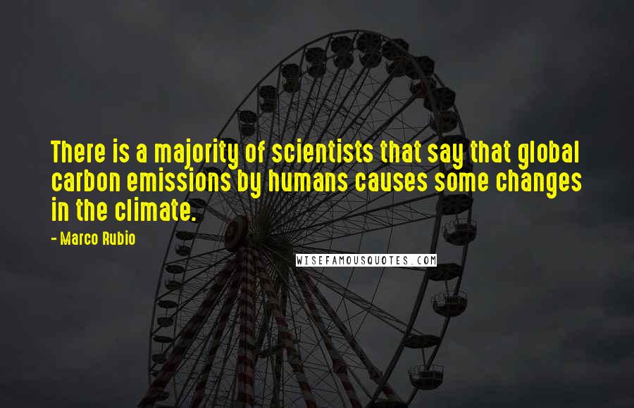 Marco Rubio Quotes: There is a majority of scientists that say that global carbon emissions by humans causes some changes in the climate.