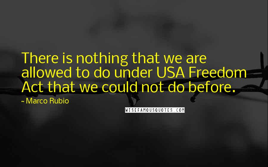 Marco Rubio Quotes: There is nothing that we are allowed to do under USA Freedom Act that we could not do before.