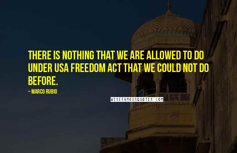 Marco Rubio Quotes: There is nothing that we are allowed to do under USA Freedom Act that we could not do before.