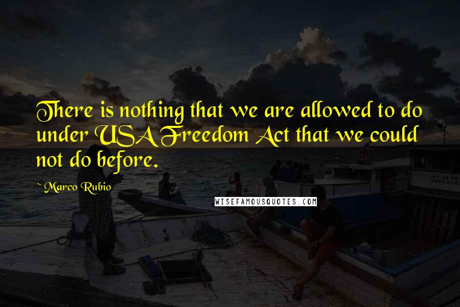 Marco Rubio Quotes: There is nothing that we are allowed to do under USA Freedom Act that we could not do before.