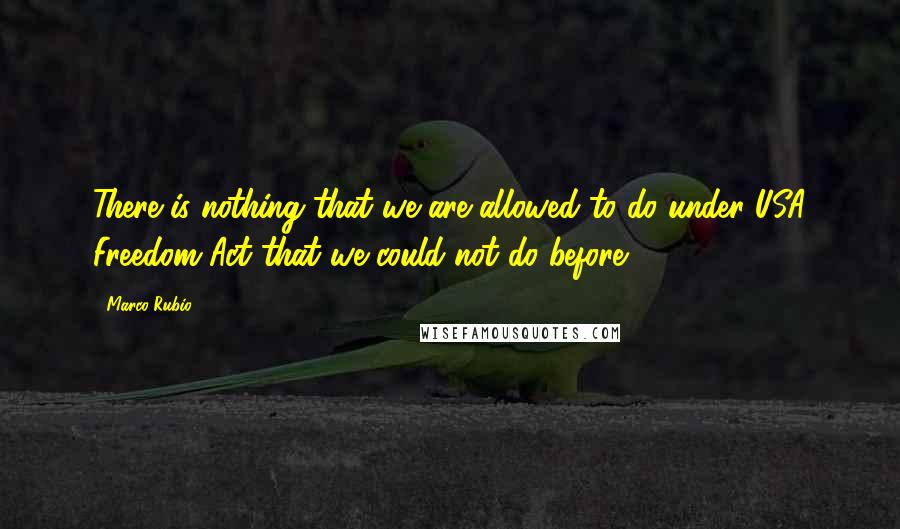 Marco Rubio Quotes: There is nothing that we are allowed to do under USA Freedom Act that we could not do before.