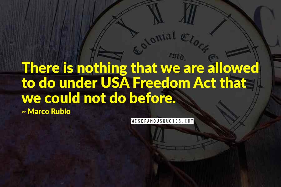 Marco Rubio Quotes: There is nothing that we are allowed to do under USA Freedom Act that we could not do before.