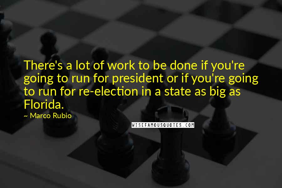 Marco Rubio Quotes: There's a lot of work to be done if you're going to run for president or if you're going to run for re-election in a state as big as Florida.