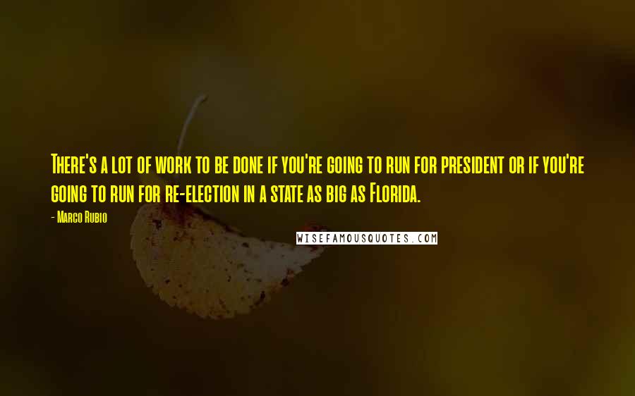 Marco Rubio Quotes: There's a lot of work to be done if you're going to run for president or if you're going to run for re-election in a state as big as Florida.