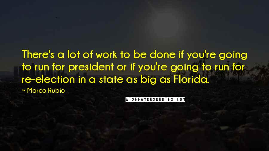 Marco Rubio Quotes: There's a lot of work to be done if you're going to run for president or if you're going to run for re-election in a state as big as Florida.