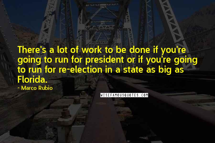 Marco Rubio Quotes: There's a lot of work to be done if you're going to run for president or if you're going to run for re-election in a state as big as Florida.