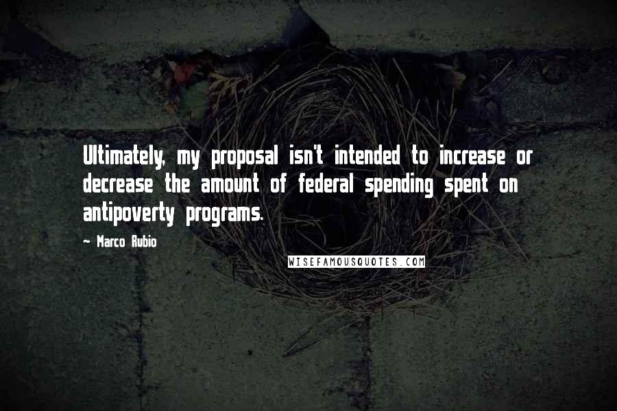 Marco Rubio Quotes: Ultimately, my proposal isn't intended to increase or decrease the amount of federal spending spent on antipoverty programs.