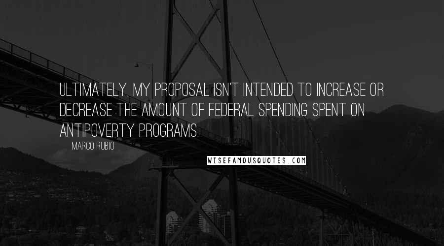 Marco Rubio Quotes: Ultimately, my proposal isn't intended to increase or decrease the amount of federal spending spent on antipoverty programs.