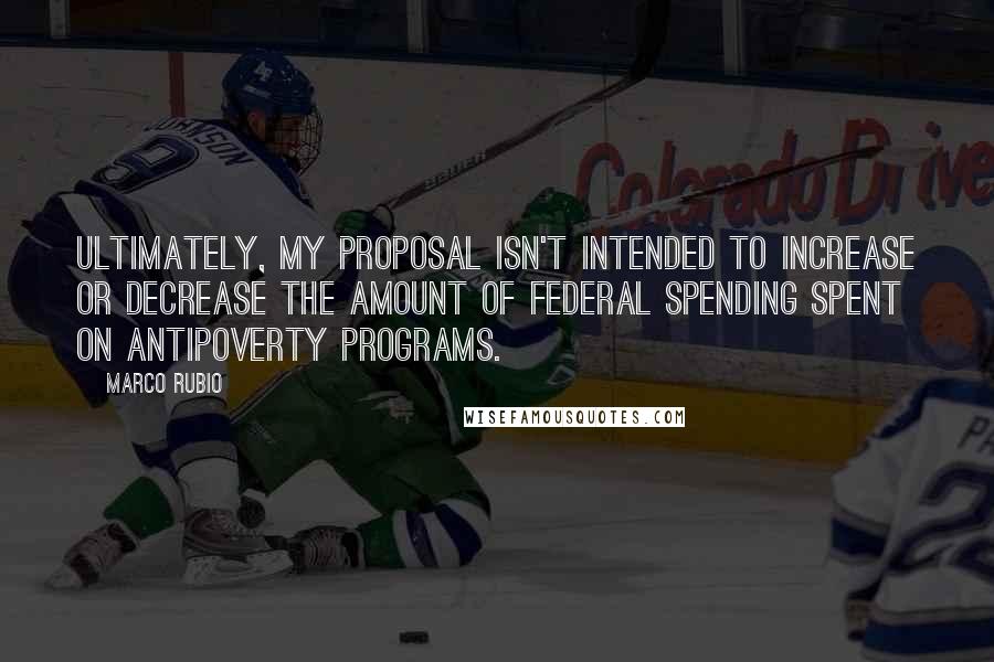 Marco Rubio Quotes: Ultimately, my proposal isn't intended to increase or decrease the amount of federal spending spent on antipoverty programs.