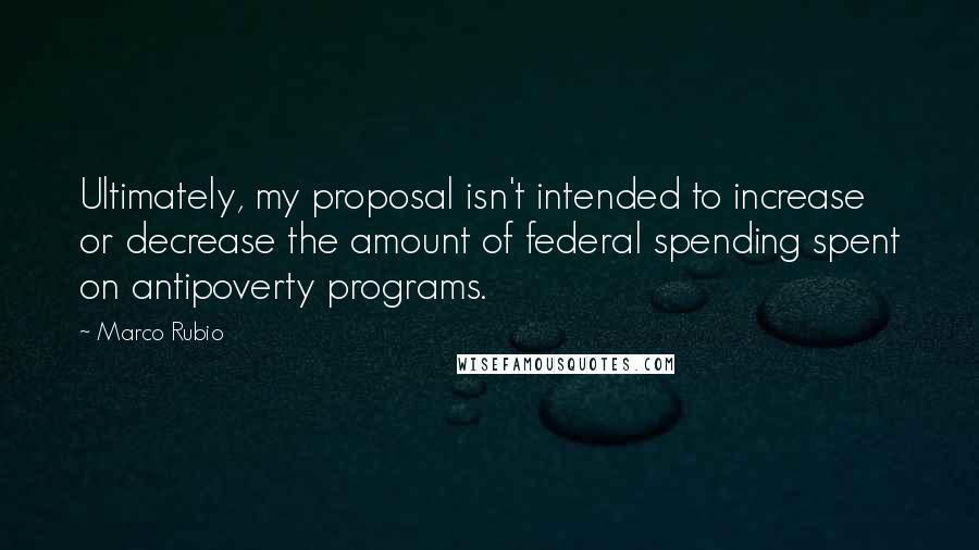 Marco Rubio Quotes: Ultimately, my proposal isn't intended to increase or decrease the amount of federal spending spent on antipoverty programs.