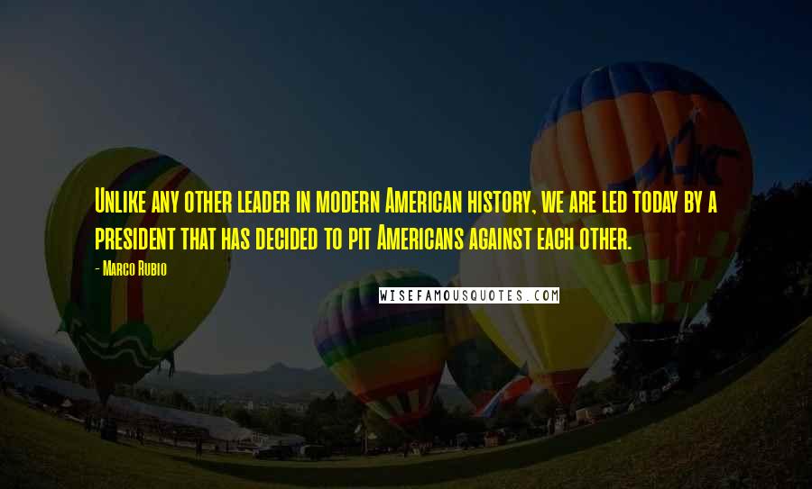 Marco Rubio Quotes: Unlike any other leader in modern American history, we are led today by a president that has decided to pit Americans against each other.