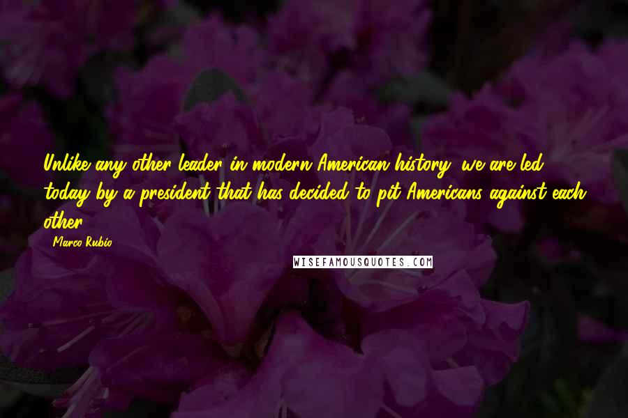 Marco Rubio Quotes: Unlike any other leader in modern American history, we are led today by a president that has decided to pit Americans against each other.