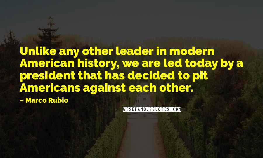 Marco Rubio Quotes: Unlike any other leader in modern American history, we are led today by a president that has decided to pit Americans against each other.