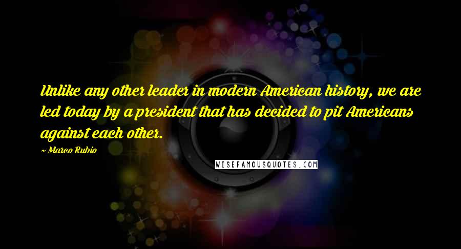 Marco Rubio Quotes: Unlike any other leader in modern American history, we are led today by a president that has decided to pit Americans against each other.